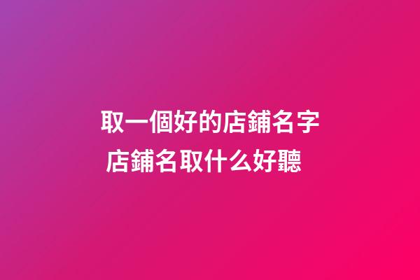 取一個好的店鋪名字 店鋪名取什么好聽